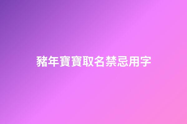 豬年寶寶取名禁忌用字(豬年寶寶取名禁忌用字大全)-第1張-寶寶起名-玄機派