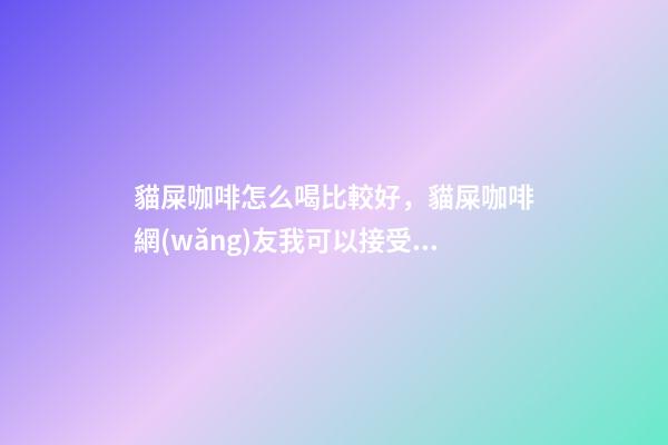 貓屎咖啡怎么喝比較好，貓屎咖啡網(wǎng)友我可以接受它的價(jià)格