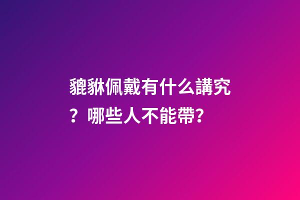 貔貅佩戴有什么講究？哪些人不能帶？