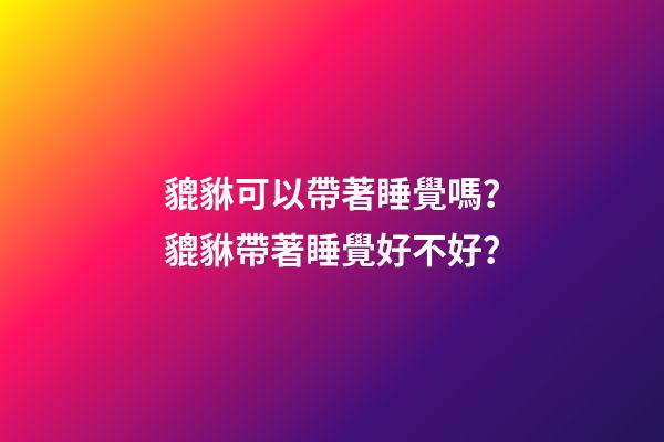 貔貅可以帶著睡覺嗎？貔貅帶著睡覺好不好？