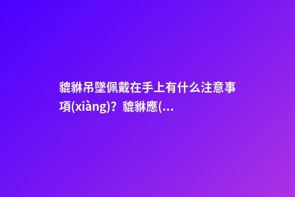 貔貅吊墜佩戴在手上有什么注意事項(xiàng)？貔貅應(yīng)該如何保養(yǎng)？