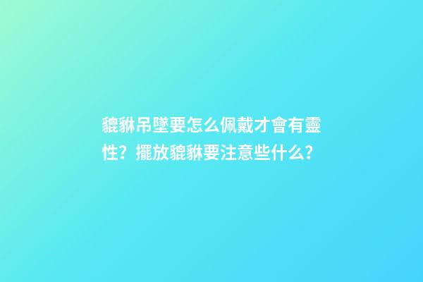 貔貅吊墜要怎么佩戴才會有靈性？擺放貔貅要注意些什么？