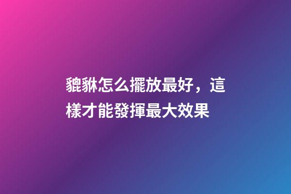貔貅怎么擺放最好，這樣才能發揮最大效果