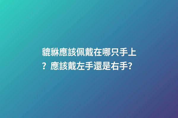 貔貅應該佩戴在哪只手上？應該戴左手還是右手？