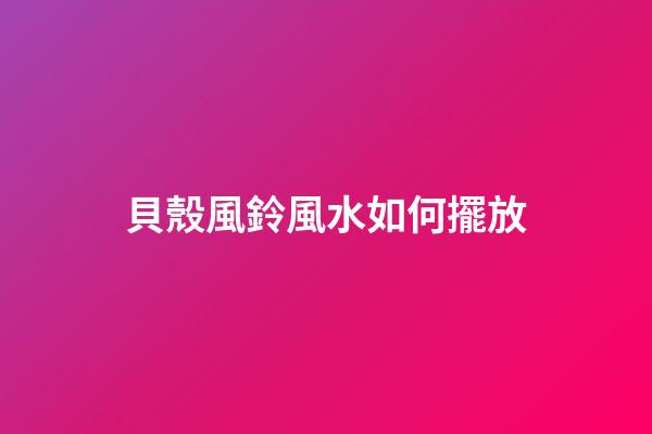 貝殼風鈴風水如何擺放