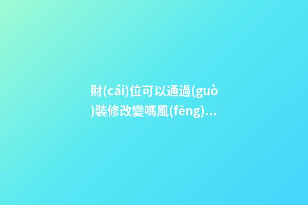 財(cái)位可以通過(guò)裝修改變嗎風(fēng)水
