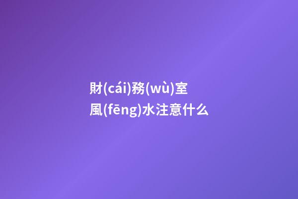 財(cái)務(wù)室風(fēng)水注意什么