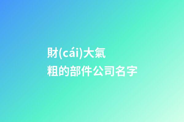 財(cái)大氣粗的部件公司名字