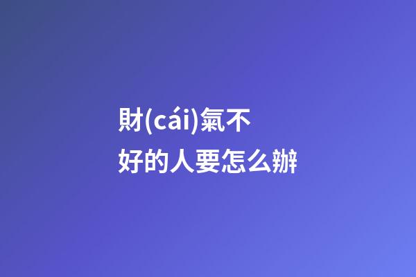 財(cái)氣不好的人要怎么辦