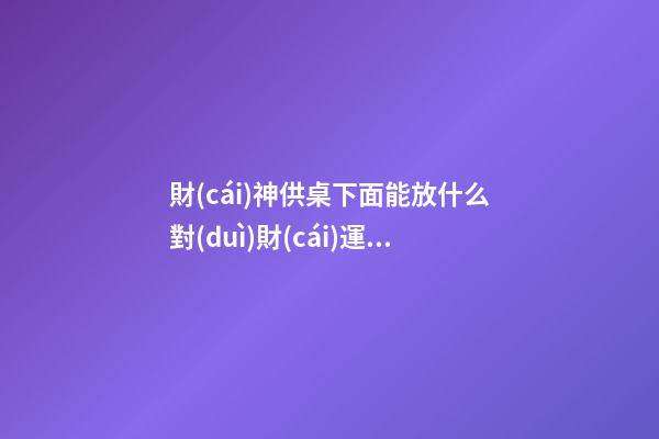 財(cái)神供桌下面能放什么對(duì)財(cái)運(yùn)幫助最大