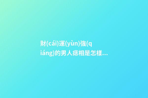 財(cái)運(yùn)強(qiáng)的男人痣相是怎樣的呢