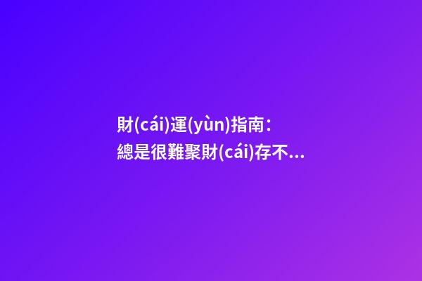 財(cái)運(yùn)指南：總是很難聚財(cái)存不住錢，該怎么辦？