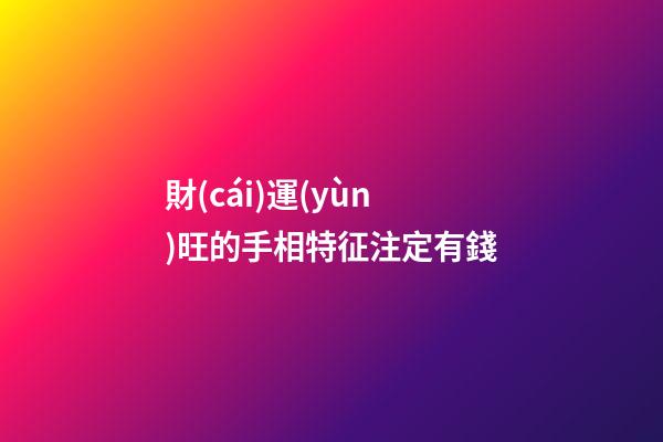 財(cái)運(yùn)旺的手相特征注定有錢