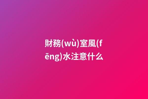 財務(wù)室風(fēng)水注意什么