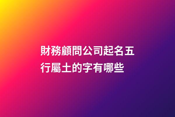 財務顧問公司起名五行屬土的字有哪些-第1張-公司起名-玄機派