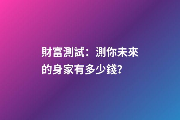 財富測試：測你未來的身家有多少錢？