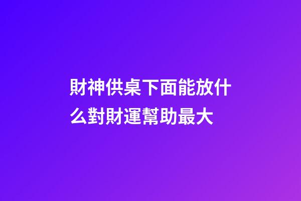 財神供桌下面能放什么對財運幫助最大