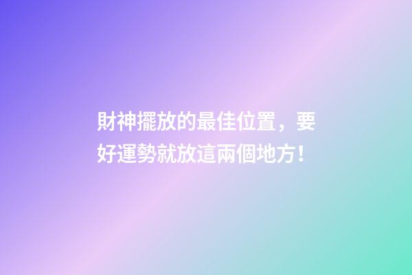 財神擺放的最佳位置，要好運勢就放這兩個地方！