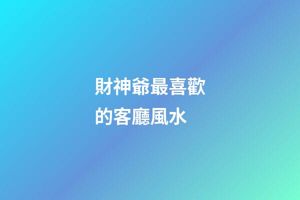 財神爺最喜歡的客廳風水