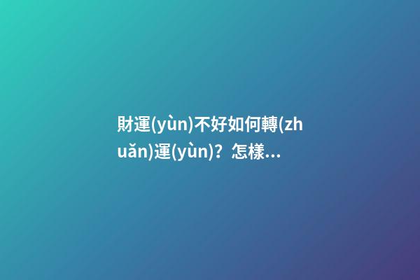 財運(yùn)不好如何轉(zhuǎn)運(yùn)？怎樣轉(zhuǎn)運(yùn)財運(yùn)才會順