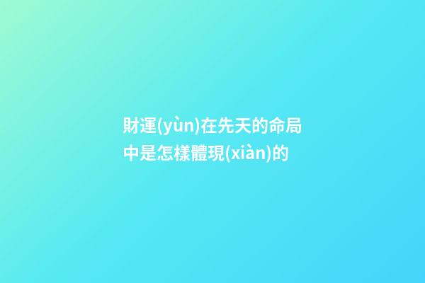 財運(yùn)在先天的命局中是怎樣體現(xiàn)的