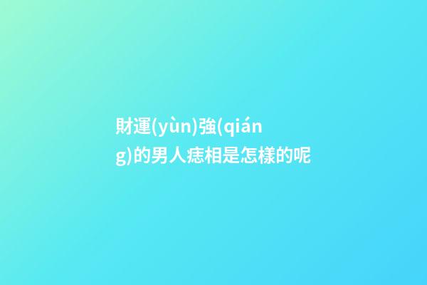 財運(yùn)強(qiáng)的男人痣相是怎樣的呢