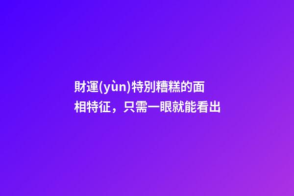 財運(yùn)特別糟糕的面相特征，只需一眼就能看出