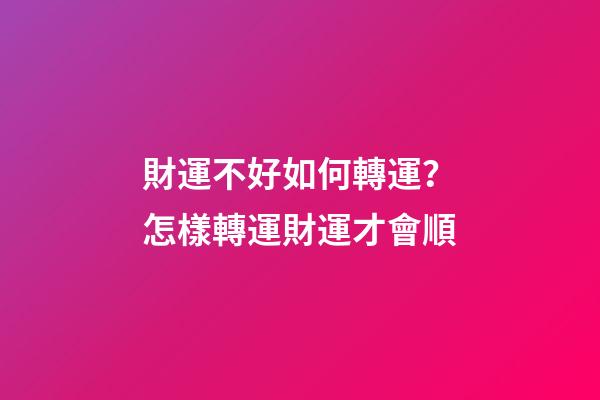 財運不好如何轉運？怎樣轉運財運才會順