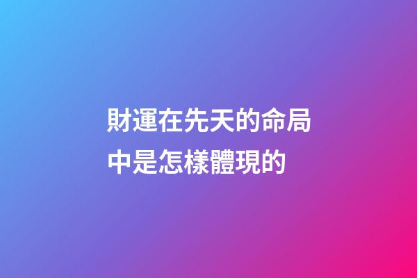 財運在先天的命局中是怎樣體現的