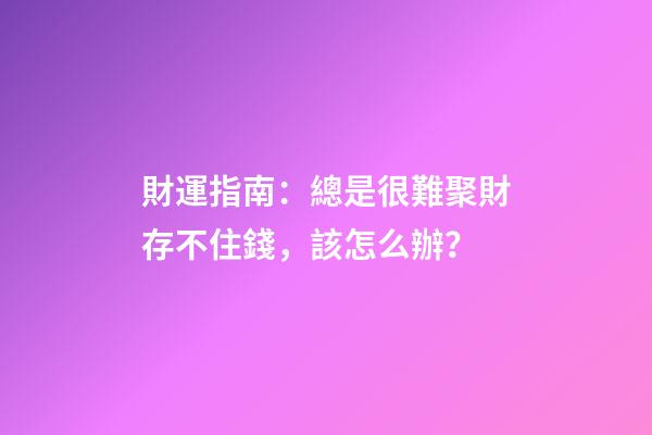 財運指南：總是很難聚財存不住錢，該怎么辦？