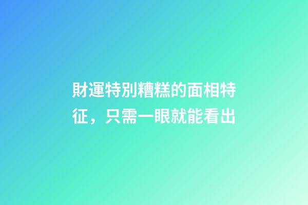 財運特別糟糕的面相特征，只需一眼就能看出