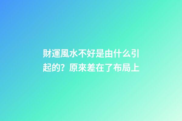財運風水不好是由什么引起的？原來差在了布局上