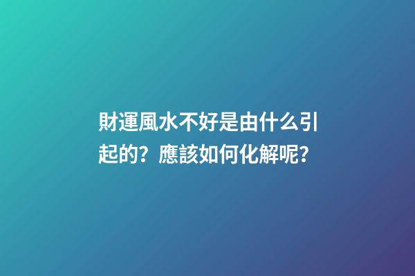 財運風水不好是由什么引起的？應該如何化解呢？