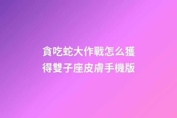 貪吃蛇大作戰怎么獲得雙子座皮膚手機版-第1張-星座運勢-玄機派