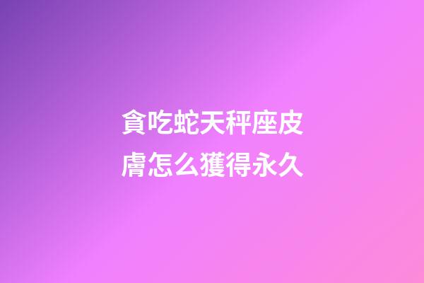 貪吃蛇天秤座皮膚怎么獲得永久