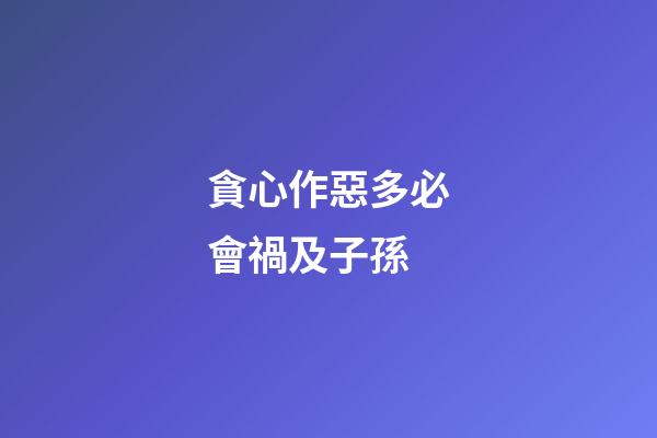 貪心作惡多必會禍及子孫