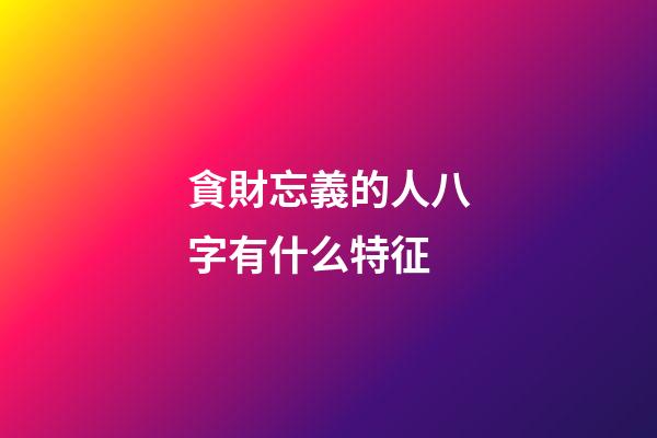 貪財忘義的人八字有什么特征