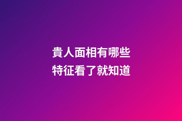 貴人面相有哪些特征看了就知道