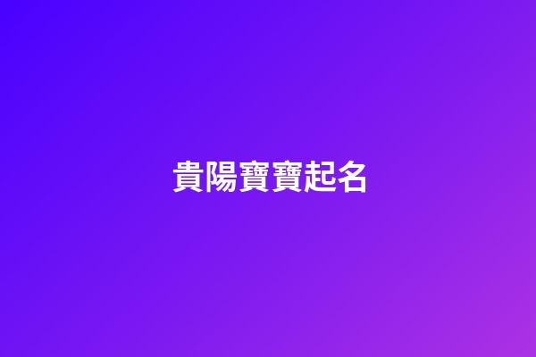 貴陽寶寶起名(貴陽名字含義)-第1張-寶寶起名-玄機派
