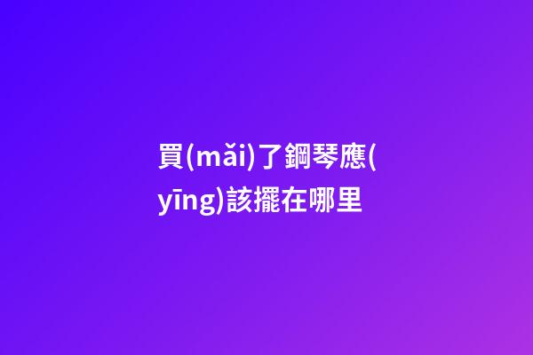 買(mǎi)了鋼琴應(yīng)該擺在哪里