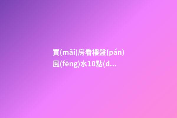 買(mǎi)房看樓盤(pán)風(fēng)水10點(diǎn)，不好就是再便宜也不要買(mǎi)