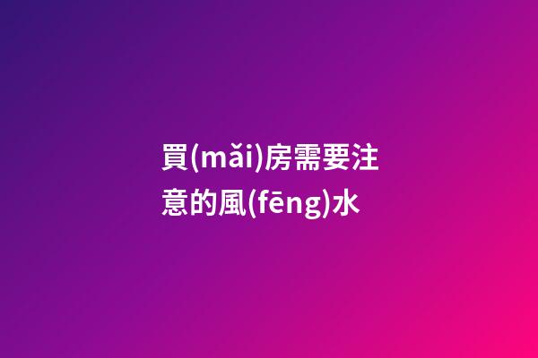 買(mǎi)房需要注意的風(fēng)水