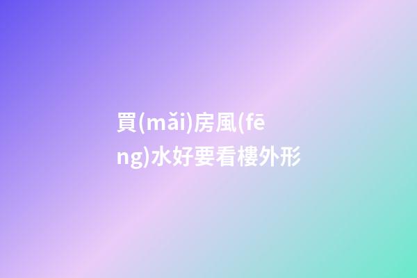 買(mǎi)房風(fēng)水好要看樓外形