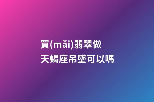 買(mǎi)翡翠做天蝎座吊墜可以嗎-第1張-星座運(yùn)勢(shì)-玄機(jī)派
