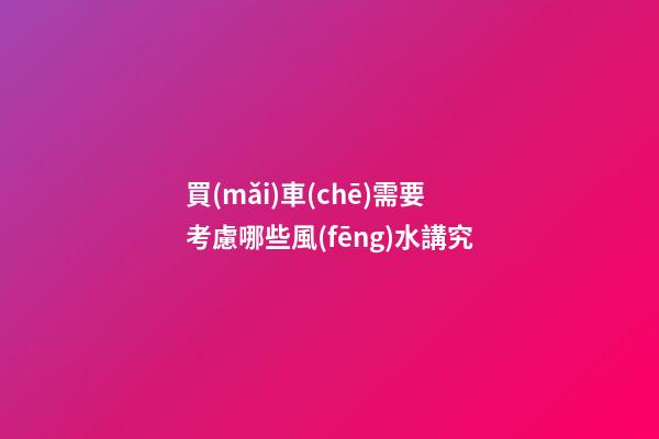 買(mǎi)車(chē)需要考慮哪些風(fēng)水講究