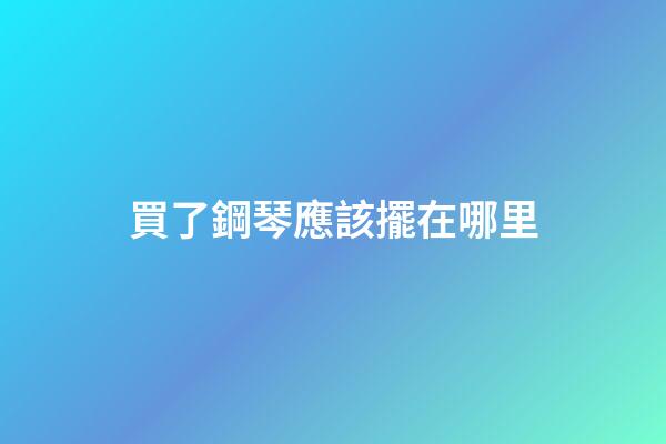 買了鋼琴應該擺在哪里