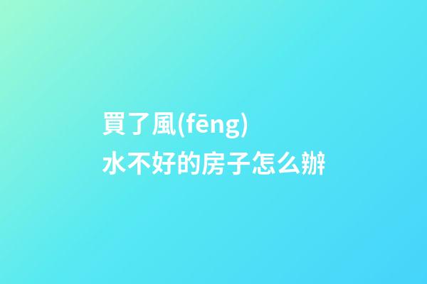 買了風(fēng)水不好的房子怎么辦