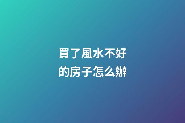 買了風水不好的房子怎么辦
