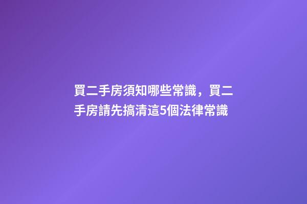 買二手房須知哪些常識，買二手房請先搞清這5個法律常識-第1張-觀點-玄機派