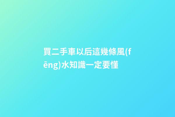 買二手車以后這幾條風(fēng)水知識一定要懂